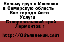 Возьму груз с Ижевска в Самарскую область. - Все города Авто » Услуги   . Ставропольский край,Лермонтов г.